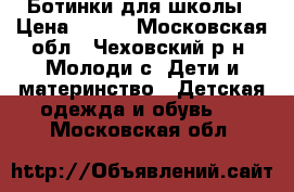 Ботинки для школы › Цена ­ 600 - Московская обл., Чеховский р-н, Молоди с. Дети и материнство » Детская одежда и обувь   . Московская обл.